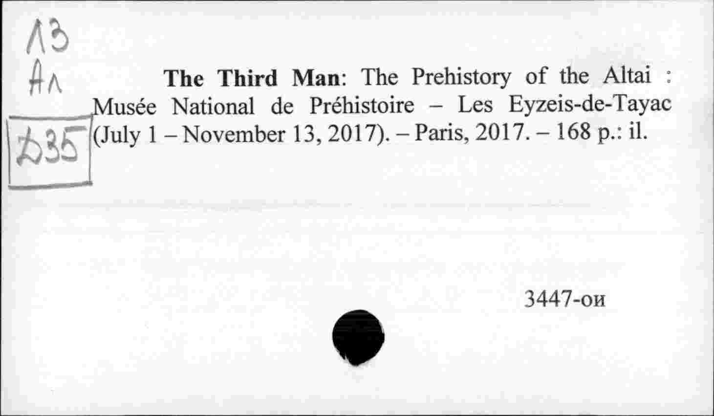 ﻿Ab
The Third Man: The Prehistory of the Altai : Musée National de Préhistoire - Les Eyzeis-de-Tayac (July 1-November 13, 2017). - Paris, 2017. - 168 p.: il.
3447-ои